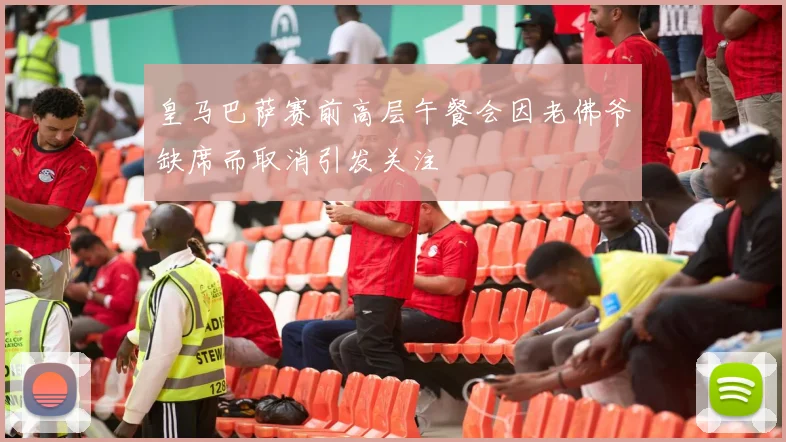 皇马巴萨赛前高层午餐会因老佛爷缺席而取消引发关注