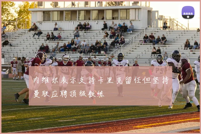 内维尔表示支持卡里克留任但坚持曼联应聘顶级教练