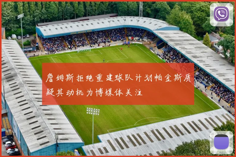 詹姆斯拒绝重建球队计划帕金斯质疑其动机为博媒体关注