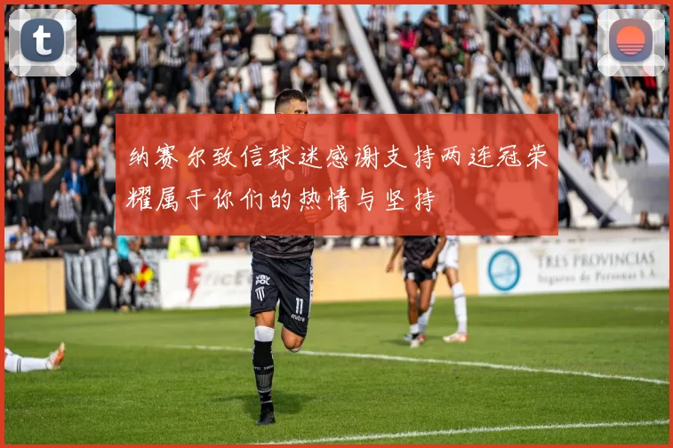 纳赛尔致信球迷感谢支持两连冠荣耀属于你们的热情与坚持