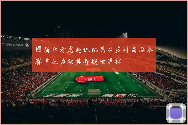 图赫尔考虑轮休凯恩以应对高温和赛季压力助其备战世界杯