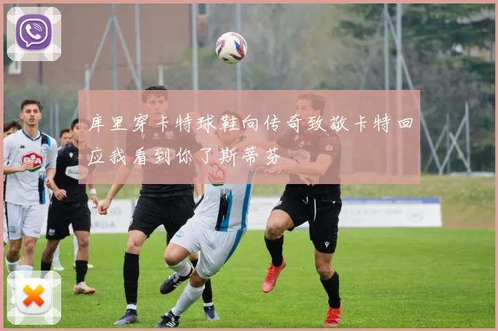 库里穿卡特球鞋向传奇致敬卡特回应我看到你了斯蒂芬