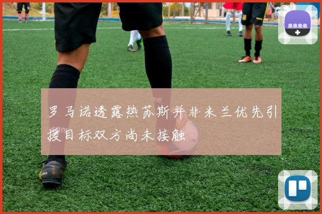 罗马诺透露热苏斯并非米兰优先引援目标双方尚未接触