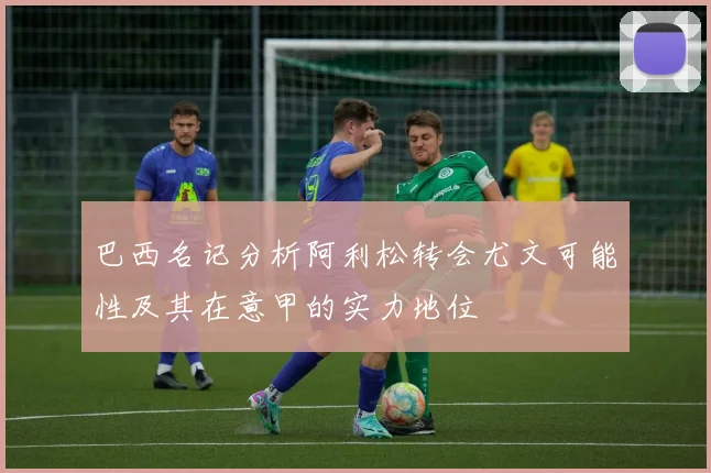 巴西名记分析阿利松转会尤文可能性及其在意甲的实力地位