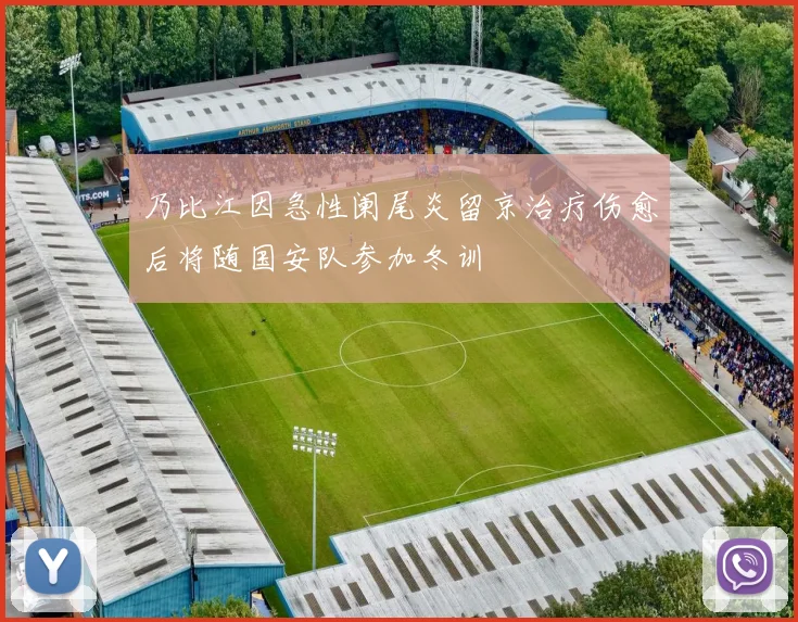 乃比江因急性阑尾炎留京治疗伤愈后将随国安队参加冬训