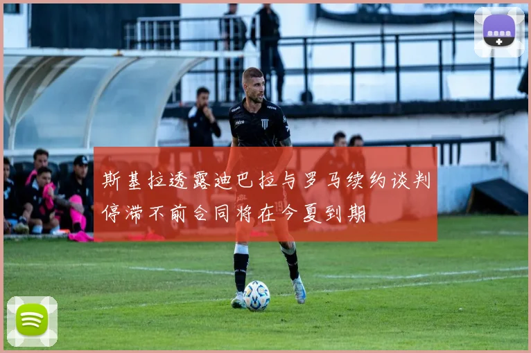 斯基拉透露迪巴拉与罗马续约谈判停滞不前合同将在今夏到期