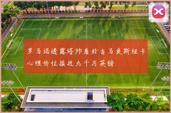 罗马诺透露塔帅看好吉马良斯纽卡心理价位接近九千万英镑