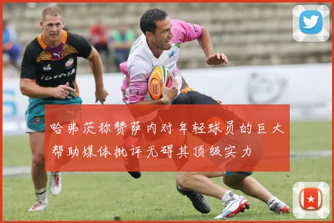 哈弗茨称赞萨内对年轻球员的巨大帮助媒体批评无碍其顶级实力