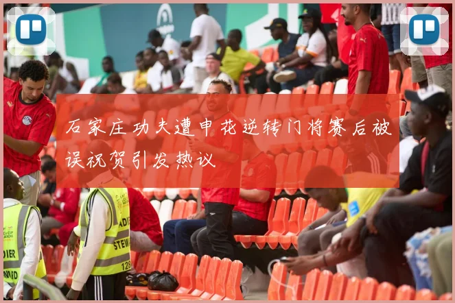 石家庄功夫遭申花逆转门将赛后被误祝贺引发热议