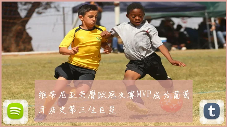 维蒂尼亚荣膺欧冠决赛MVP成为葡萄牙历史第三位巨星